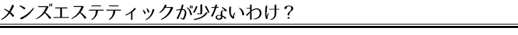 メンズエステティックが少ないわけ？