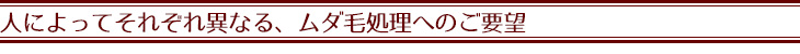 人によってそれぞれ異なる、ムダ毛処理へのご要望