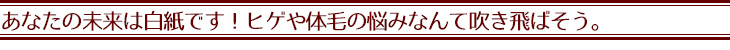 あなたの未来は白紙です！ヒゲや体毛の悩みなんて吹き飛ばそう。