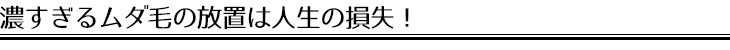 濃すぎるムダ毛の放置は人生の損失！